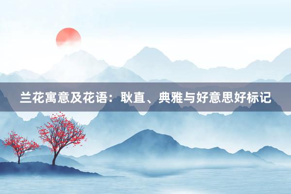 兰花寓意及花语:耿直、典雅与好意思好标记