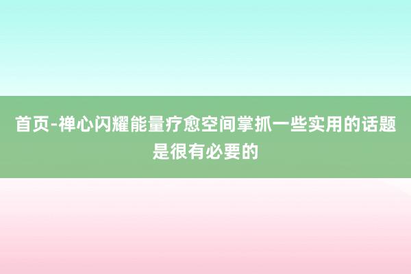 首页-禅心闪耀能量疗愈空间掌抓一些实用的话题是很有必要的