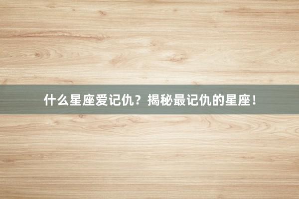什么星座爱记仇？揭秘最记仇的星座！