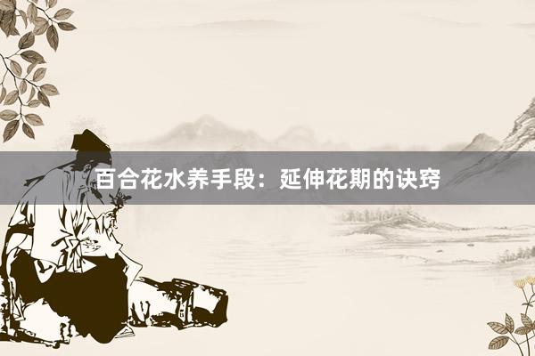 百合花水养手段：延伸花期的诀窍