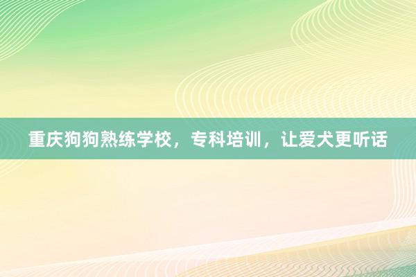 重庆狗狗熟练学校，专科培训，让爱犬更听话