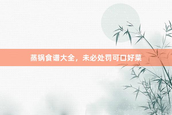 蒸锅食谱大全，未必处罚可口好菜