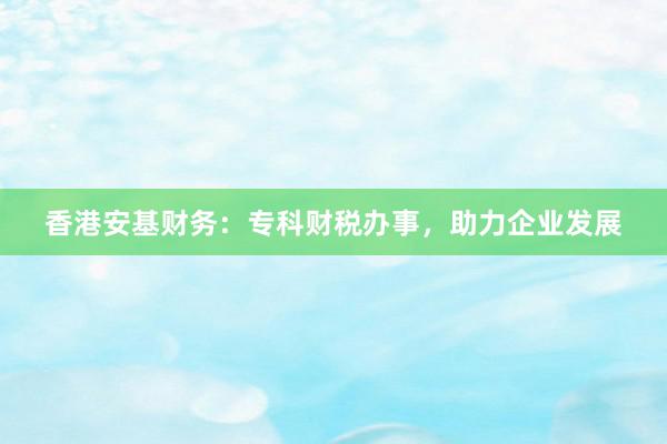 香港安基财务:专科财税办事,助力企业发展