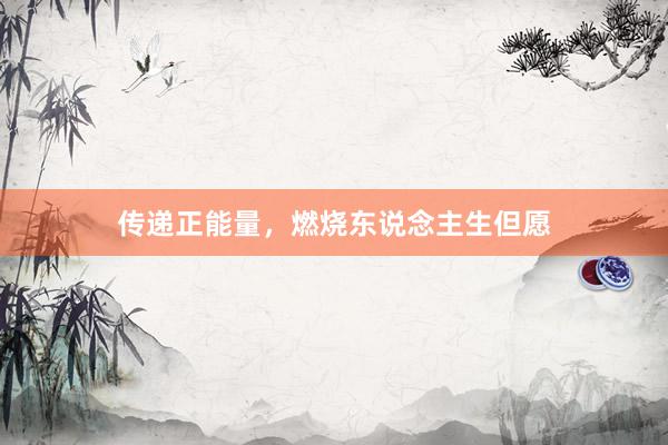 传递正能量,燃烧东说念主生但愿